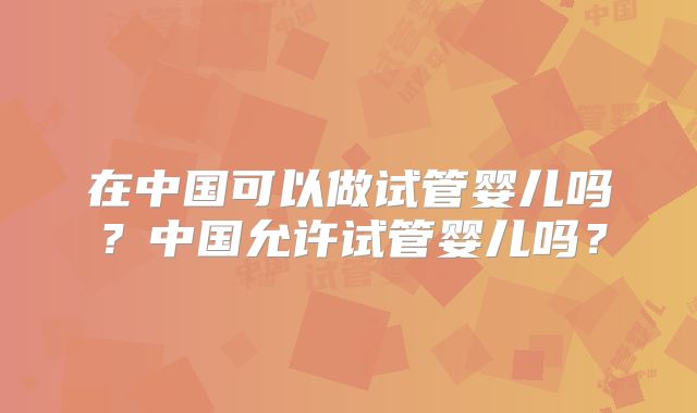 在中国可以做试管婴儿吗?中国允许试管婴儿吗?
