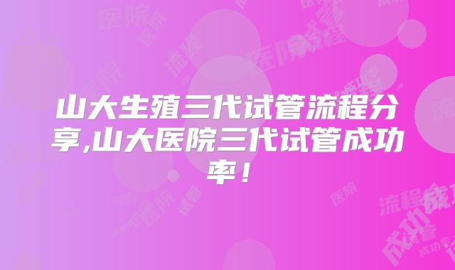 山大生殖三代试管流程分享,山大医院三代试管成功率！