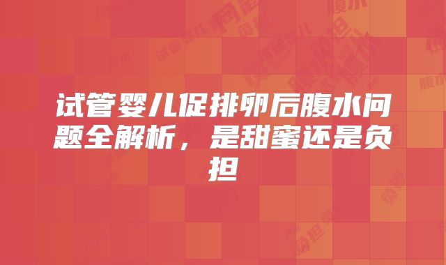 试管婴儿促排卵后腹水问题全解析,是甜蜜还是负担