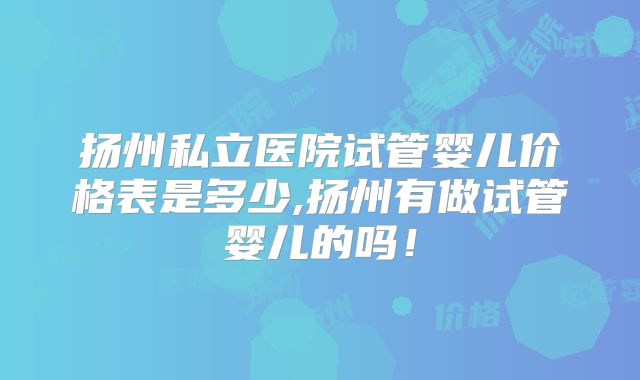 扬州私立医院试管婴儿价格表是多少,扬州有做试管婴儿的吗！