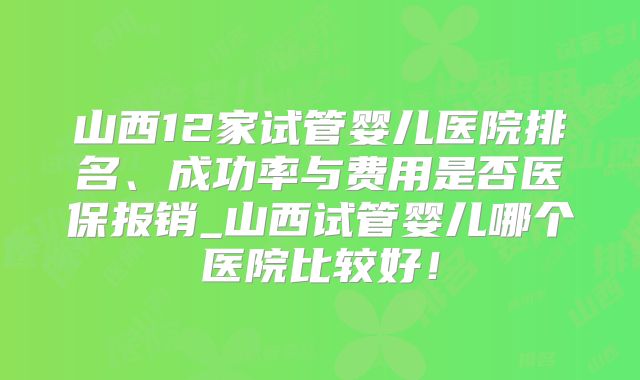 山西12家试管婴儿医院排名、成功率与费用是否医保报销_山西试管婴儿哪个医院比较好！