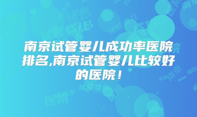 南京试管婴儿成功率医院排名,南京试管婴儿比较好的医院！