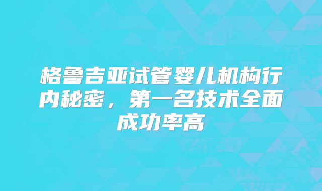 格鲁吉亚试管婴儿机构行内秘密，第一名技术全面成功率高