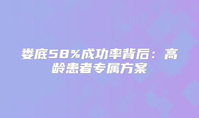 娄底58%成功率背后：高龄患者专属方案