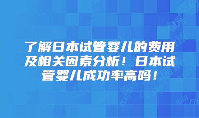 了解日本试管婴儿的费用及相关因素分析！日本试管婴儿成功率高吗！
