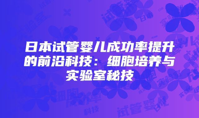 日本试管婴儿成功率提升的前沿科技：细胞培养与实验室秘技
