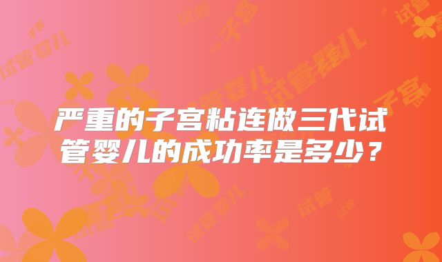 严重的子宫粘连做三代试管婴儿的成功率是多少？