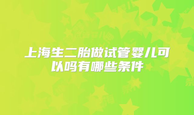 上海生二胎做试管婴儿可以吗有哪些条件