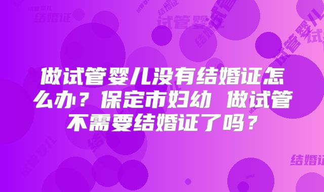 做试管婴儿没有结婚证怎么办?保定市妇幼 做试管不需要结婚证了吗?