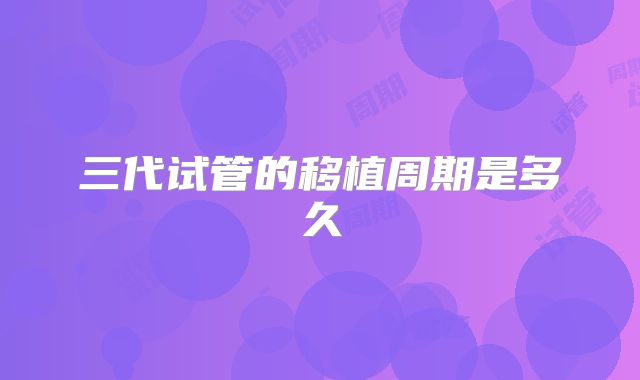 三代试管的移植周期是多久