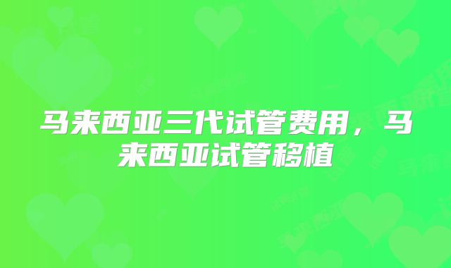马来西亚三代试管费用,马来西亚试管移植