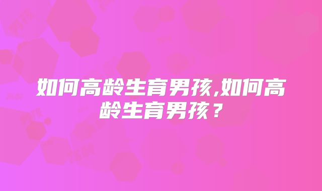 如何高龄生育男孩,如何高龄生育男孩？