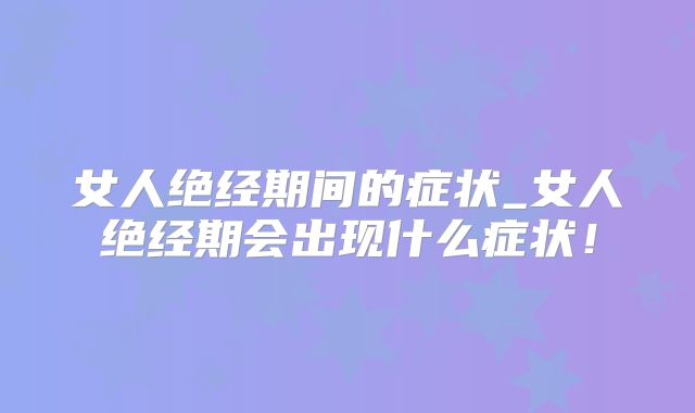 女人绝经期间的症状_女人绝经期会出现什么症状!