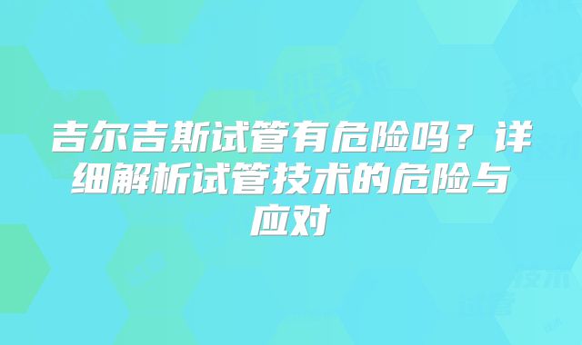 吉尔吉斯试管有危险吗？详细解析试管技术的危险与应对