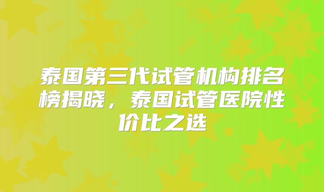 泰国第三代试管机构排名榜揭晓,泰国试管医院性价比之选