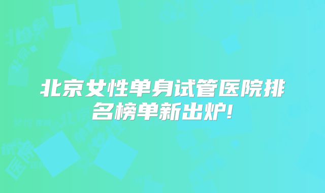 北京女性单身试管医院排名榜单新出炉!