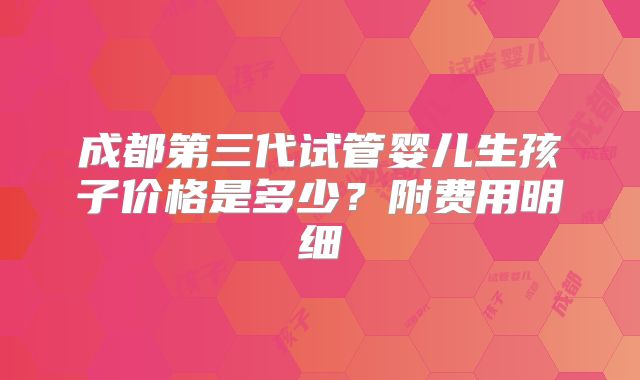 成都第三代试管婴儿生孩子价格是多少?附费用明细