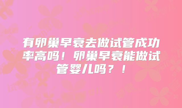 有卵巢早衰去做试管成功率高吗！卵巢早衰能做试管婴儿吗？！