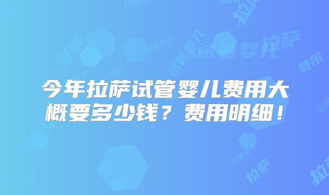 今年拉萨试管婴儿费用大概要多少钱？费用明细！