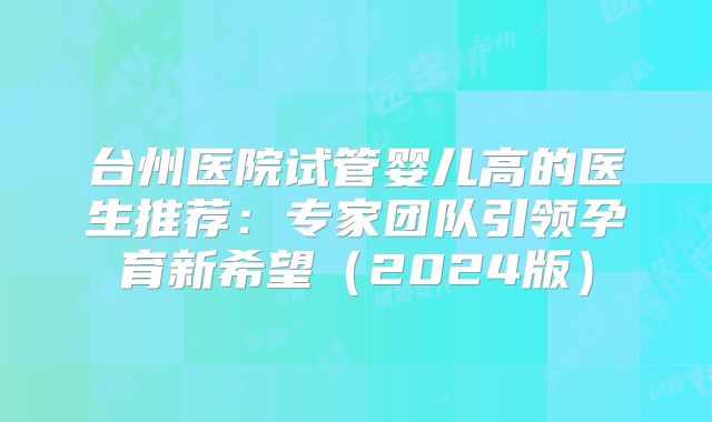 台州医院试管婴儿高的医生推荐：专家团队引领孕育新希望（2024版）