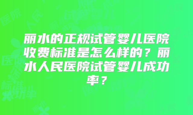 丽水的正规试管婴儿医院收费标准是怎么样的？丽水人民医院试管婴儿成功率？