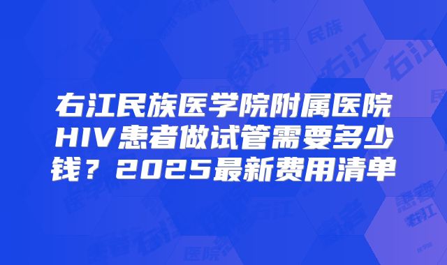 右江民族医学院附属医院HIV患者做试管需要多少钱？2025最新费用清单