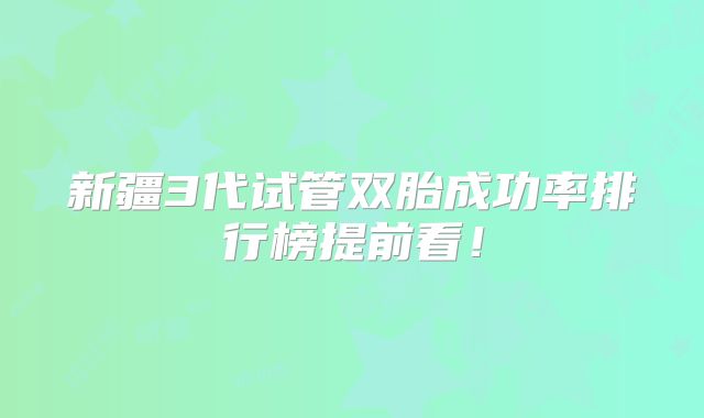 新疆3代试管双胎成功率排行榜提前看！