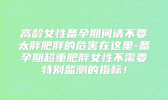 高龄女性备孕期间请不要太胖肥胖的危害在这里-备孕期超重肥胖女性不需要特别监测的指标！