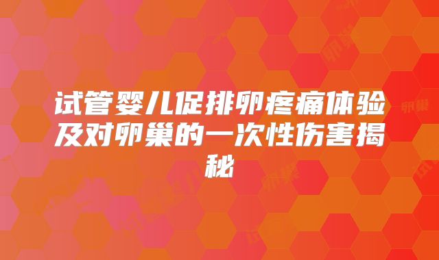 试管婴儿促排卵疼痛体验及对卵巢的一次性伤害揭秘