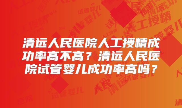 清远人民医院人工授精成功率高不高？清远人民医院试管婴儿成功率高吗？
