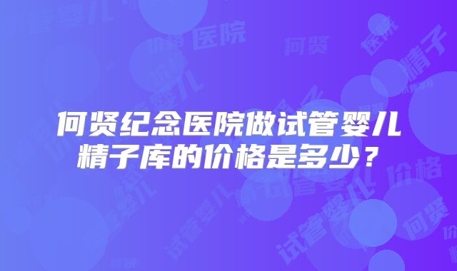 何贤纪念医院做试管婴儿精子库的价格是多少？