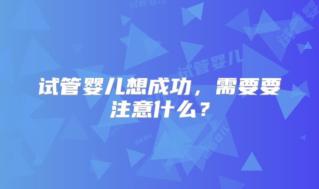 试管婴儿想成功，需要要注意什么？