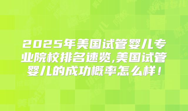 2025年美国试管婴儿专业院校排名速览,美国试管婴儿的成功概率怎么样！