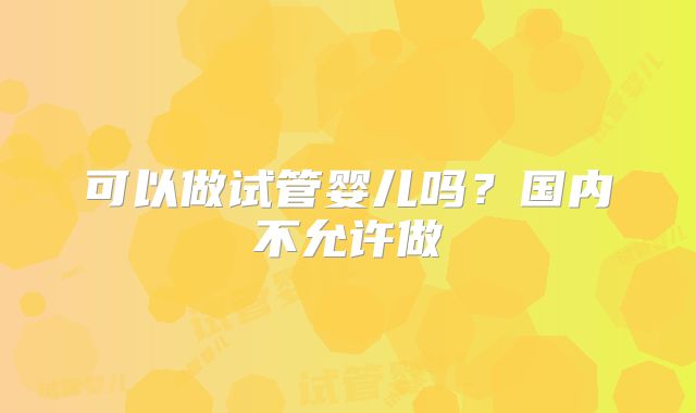 可以做试管婴儿吗？国内不允许做