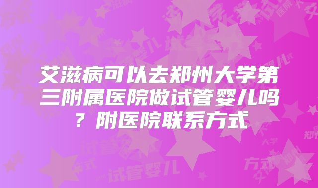 艾滋病可以去郑州大学第三附属医院做试管婴儿吗?附医院联系方式