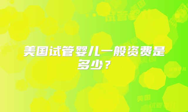 美国试管婴儿一般资费是多少？