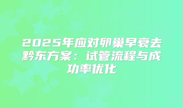 2025年应对卵巢早衰去黔东方案：试管流程与成功率优化
