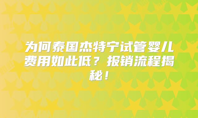 为何泰国杰特宁试管婴儿费用如此低?报销流程揭秘!