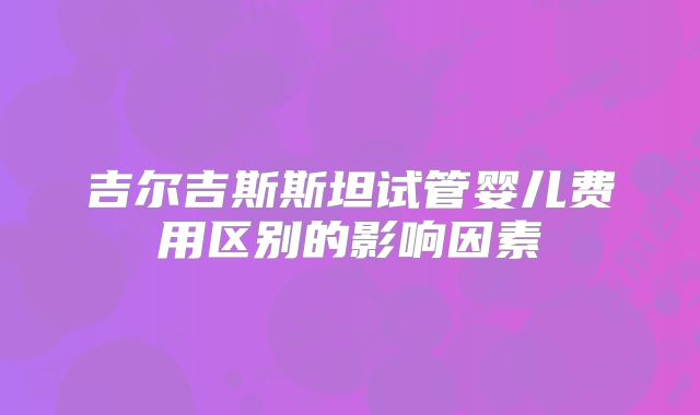 吉尔吉斯斯坦试管婴儿费用区别的影响因素