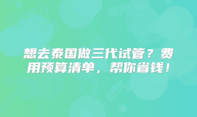 想去泰国做三代试管?费用预算清单,帮你省钱!