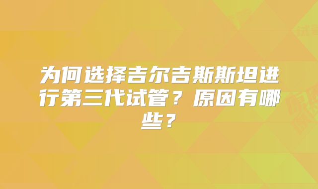 为何选择吉尔吉斯斯坦进行第三代试管？原因有哪些？