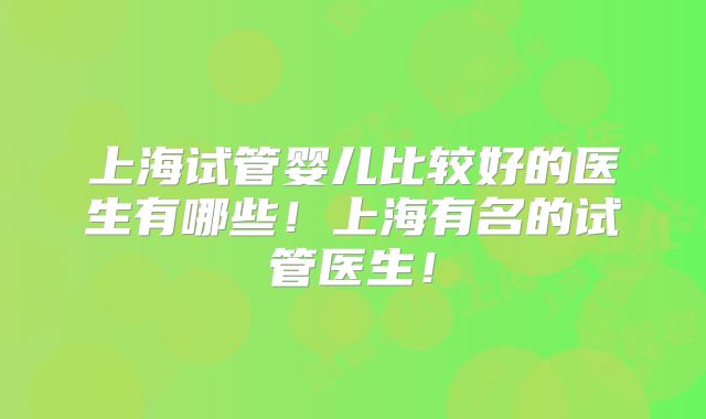 上海试管婴儿比较好的医生有哪些！上海有名的试管医生！