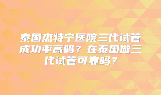 泰国杰特宁医院三代试管成功率高吗？在泰国做三代试管可靠吗？