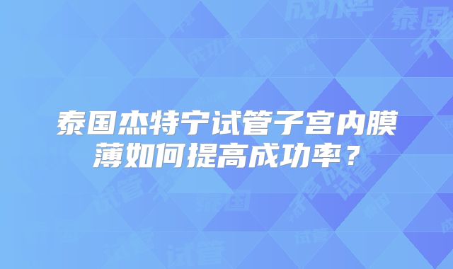 泰国杰特宁试管子宫内膜薄如何提高成功率？