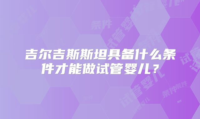 吉尔吉斯斯坦具备什么条件才能做试管婴儿？