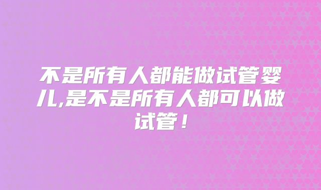 不是所有人都能做试管婴儿,是不是所有人都可以做试管！