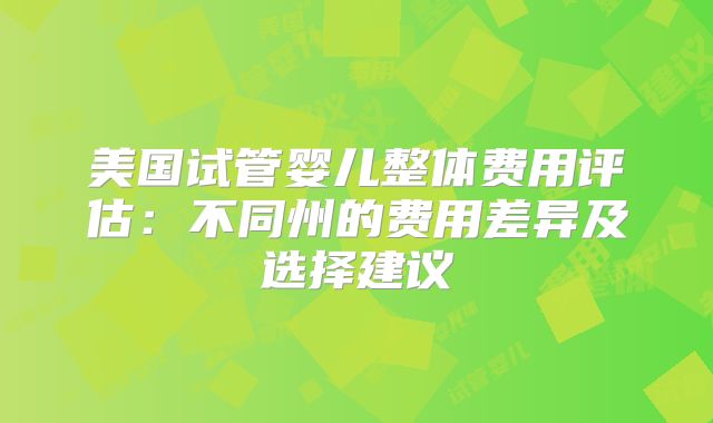 美国试管婴儿整体费用评估：不同州的费用差异及选择建议