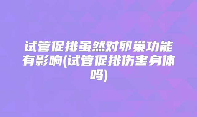 试管促排虽然对卵巢功能有影响(试管促排伤害身体吗)