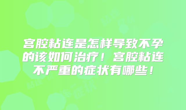 宫腔粘连是怎样导致不孕的该如何治疗！宫腔粘连不严重的症状有哪些！