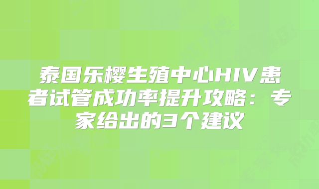 泰国乐樱生殖中心HIV患者试管成功率提升攻略:专家给出的3个建议